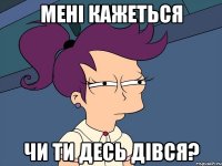 мені кажеться чи ти десь дівся?