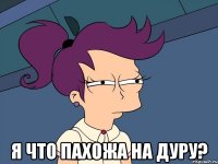  я что пахожа на дуру?