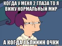когда у меня 2 глаза то я вижу нормальный мир а когда 1 блииин очки
