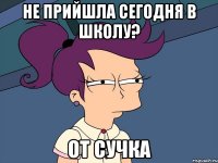 НЕ ПРИЙШЛА СЕГОДНЯ В ШКОЛУ? ОТ СУЧКА