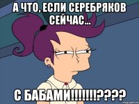 А что, если Серебряков сейчас... с бабами!!!!!!!????