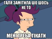 Галя замітила шо шось не то Мені треба тікати
