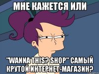 Мне кажется или "Wanna This? Shop" самый крутой интернет-магазин?
