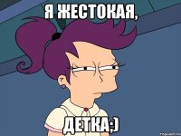 Я жестокая, детка;)