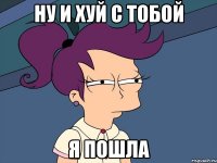 Ну и хуй с тобой Я пошла