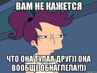 вам не кажется что она тупая Друг)) она вообще обнаглела!!))