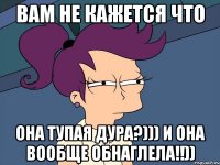 вам не кажется что она тупая дура?))) и она вообще обнаглела!!))
