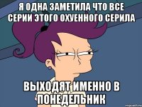 я одна заметила что все серии этого охуенного серила выходят именно в понедельник