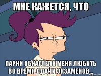 Мне кажется, что парни обнаглели меня любить во время сдачи экзаменов...