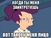 Когда ты меня заинтрегуешь вот такое у меня лицо