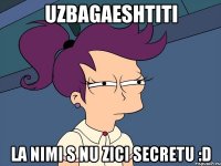 Uzbagaeshtiti La nimi s nu zici secretu :D