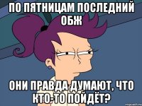 по пятницам последний обж они правда думают, что кто-то пойдёт?