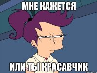 мне кажется или ты красавчик