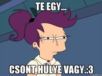 Te egy... csont hülye vagy.:3