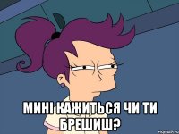  мині кажиться чи ти брешиш?
