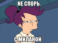 Не спорь, С миланой:*