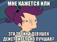 Мне кажется или эта тройка девушек действительно лучшая?