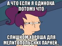 А что если я одинока потому что слишком хороша для мелитопольских парней..