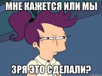 Мне кажется или мы зря это сделали?