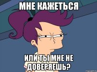 мне кажеться или ты мне не доверяешь?
