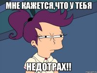 Мне кажется,что у тебя НЕДОТРАХ!!