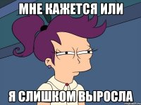 мне кажется или я слишком выросла