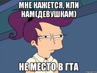 Мне кажется, или нам(девушкам) Не место в ГТА