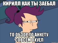 Кирилл как ты заебал То обзор,то анкету совсем охуел