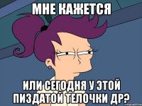 мне кажется или сегодня у этой пиздатой телочки др?
