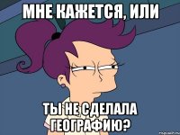 Мне кажется, или Ты не сделала географию?