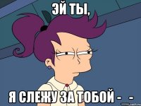 Эй ты, я слежу за тобой -_-
