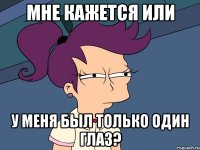 мне кажется или у меня был только один глаз?