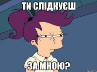 ти слідкуєш за мною?