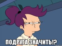  подруга значить!?