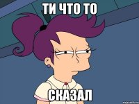 Ти что то сказал