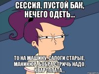 Сессия, пустой бак, нечего одеть... ТО на машину, сапоги старые, маникюр, бобра стричь надо, квартплата...