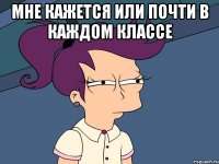 мне кажется или почти в каждом классе 
