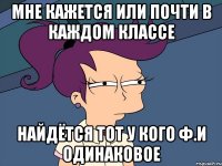 мне кажется или почти в каждом классе найдётся тот у кого Ф.И одинаковое