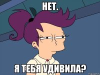 Нет. Я тебя удивила?