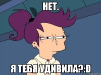 Нет. Я тебя удивила?:D