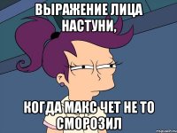 Выражение лица Настуни, когда Макс чет не то сморозил