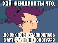 Хэй, женщина ты что, до сих пор не записалась в АРТИУМ к гинекологу???