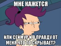 Мне кажется или Сеймур и в правду от меня что то скрывает?