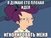 я думаю ето плохая идея игнорировать меня