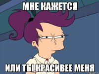 мне кажется или ты красивее меня