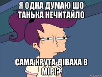 я одна думаю шо ТАНЬКА нечитайло сама крута діваха в мірі?