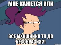 Мне кажется или Все МХкшники ТП до безобразия?!