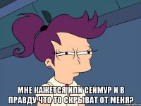  Мне кажется или сеймур и в правду что то скрыват от меня?
