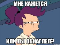 мне кажется или ты обнаглел?