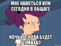 Мне кажеться или сегодня в общаге ночью снова будет шумиха?